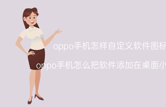 oppo手机怎样自定义软件图标 oppo手机怎么把软件添加在桌面小工具？